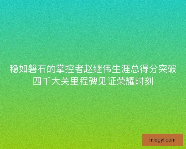 稳如磐石的掌控者赵继伟生涯总得分突破四千大关里程碑见证荣耀时刻