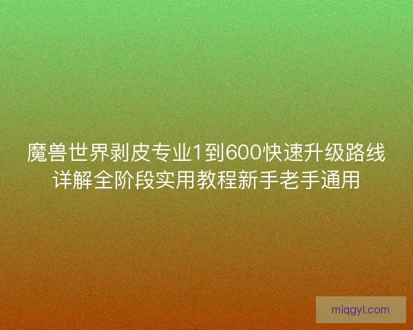 魔兽世界剥皮专业1到600快速升级路线详解全阶段实用教程新手老手通用